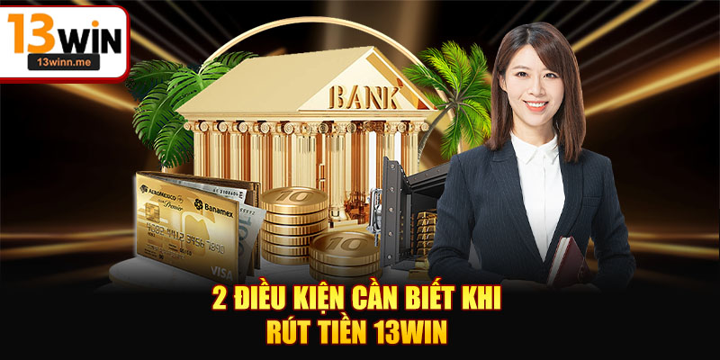 2 điều kiện cần biết khi rút tiền 13WIN
