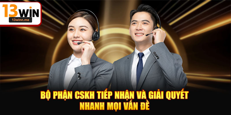 Bộ phận CSKH tiếp nhận và giải quyết nhanh mọi vấn đề