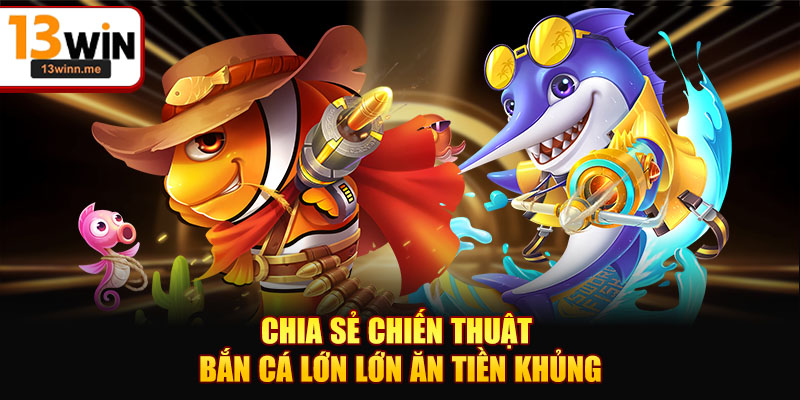 Chia sẻ chiến thuật bắn cá lớn lớn ăn tiền khủng